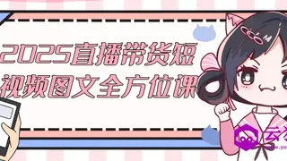 2025直播带货短视频图文全方位课 2025直播带货短视频图文全方位课