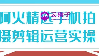 阿火精选手机拍摄剪辑运营实操
