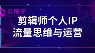 剪辑师个人IP流量思维与运营 剪辑师个人IP流量思维与运营