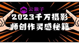 2023千万摄影师创作灵感秘籍 2023千万摄影师创作灵感秘籍